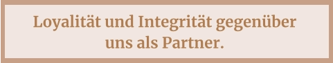 Loyalität und Integrität gegenüber  uns als Partner.