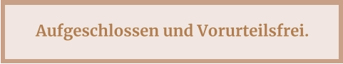 Aufgeschlossen und Vorurteilsfrei.