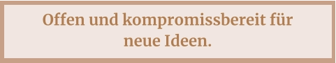 Offen und kompromissbereit für neue Ideen.