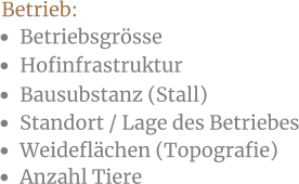 •	Betriebsgrösse •	Anzahl Tiere •	Hofinfrastruktur •	Weideflächen (Topografie) •	Bausubstanz (Stall) •	Standort / Lage des Betriebes Betrieb: