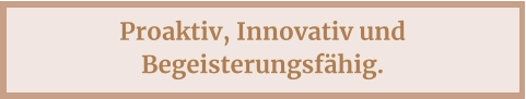 Proaktiv, Innovativ und Begeisterungsfähig.