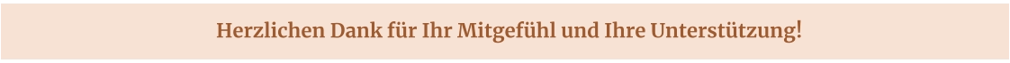 Herzlichen Dank für Ihr Mitgefühl und Ihre Unterstützung!